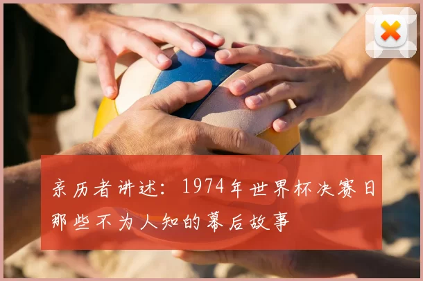亲历者讲述:1974年世界杯决赛日那些不为人知的幕后故事