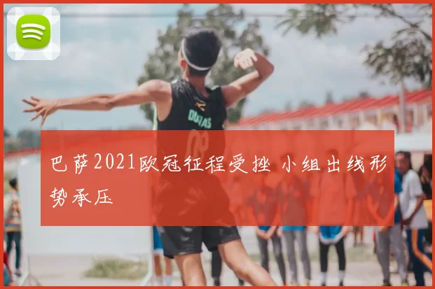 巴萨2021欧冠征程受挫 小组出线形势承压