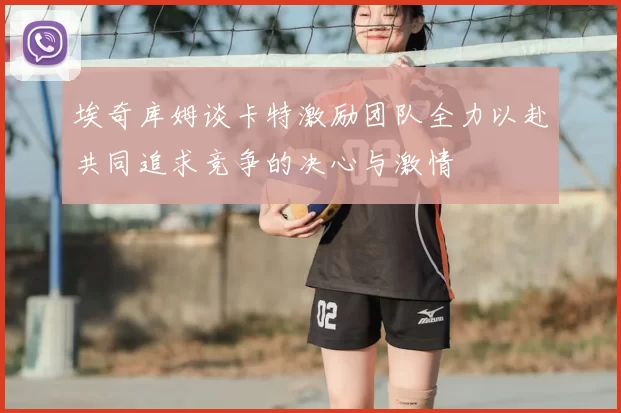 埃奇库姆谈卡特激励团队全力以赴共同追求竞争的决心与激情