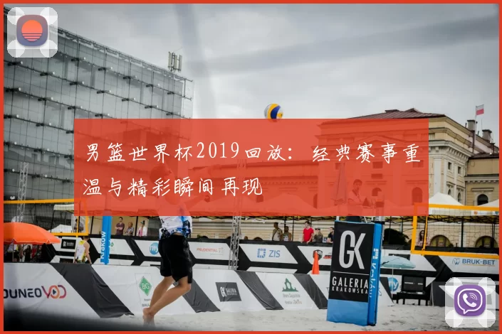 男篮世界杯2019回放:经典赛事重温与精彩瞬间再现