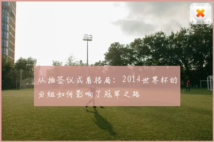 从抽签仪式看格局:2014世界杯的分组如何影响了冠军之路