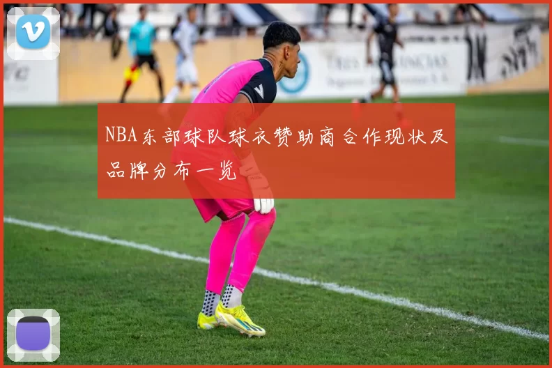 NBA东部球队球衣赞助商合作现状及品牌分布一览