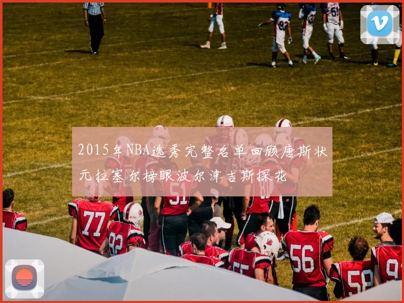 2015年NBA选秀完整名单回顾唐斯状元拉塞尔榜眼波尔津吉斯探花