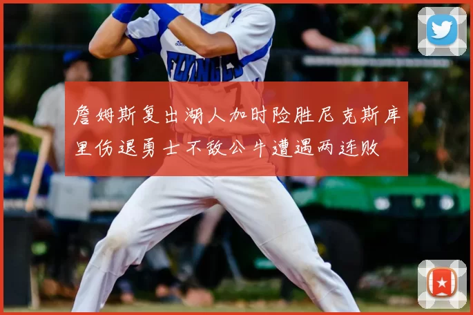 詹姆斯复出湖人加时险胜尼克斯库里伤退勇士不敌公牛遭遇两连败