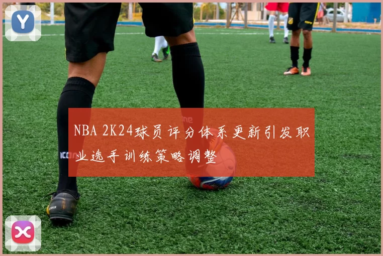 NBA 2K24球员评分体系更新引发职业选手训练策略调整