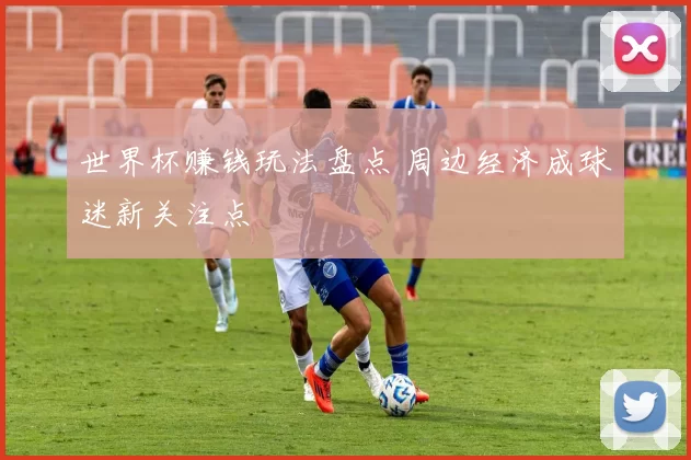 世界杯赚钱玩法盘点 周边经济成球迷新关注点