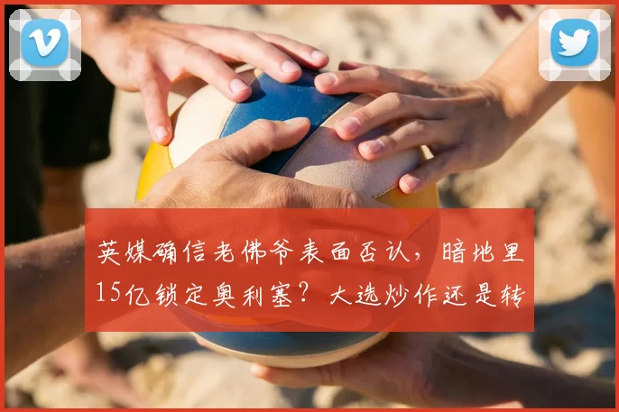 英媒确信老佛爷表面否认,暗地里15亿锁定奥利塞?大选炒作还是转会迷雾_皇马_欧元_弗洛伦蒂诺
