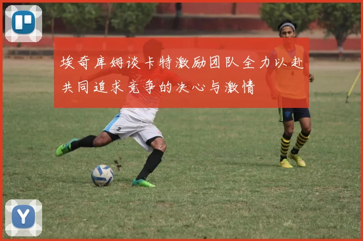 埃奇库姆谈卡特激励团队全力以赴共同追求竞争的决心与激情