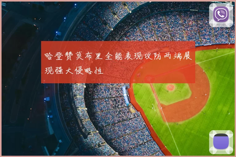 哈登赞莫布里全能表现攻防两端展现强大侵略性