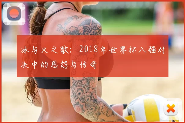 冰与火之歌：2018年世界杯八强对决中的恩怨与传奇