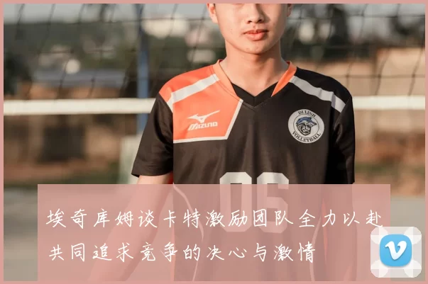 埃奇库姆谈卡特激励团队全力以赴共同追求竞争的决心与激情