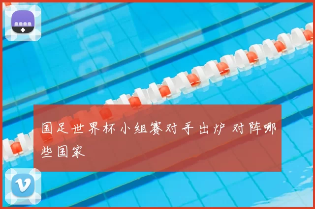 国足世界杯小组赛对手出炉 对阵哪些国家