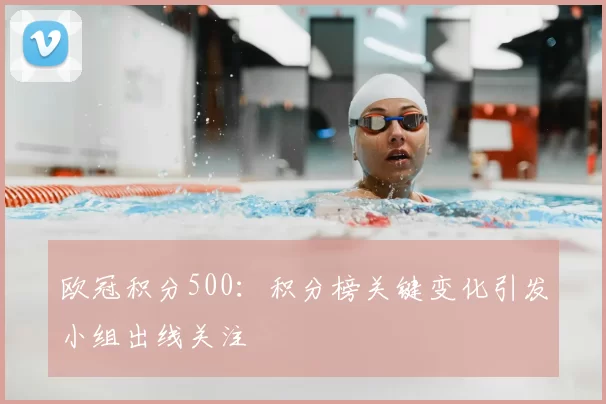 欧冠积分500：积分榜关键变化引发小组出线关注