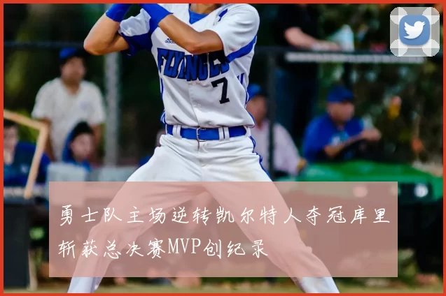 勇士队主场逆转凯尔特人夺冠库里斩获总决赛MVP创纪录