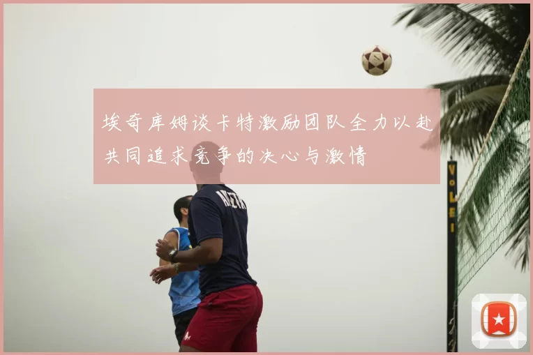 埃奇库姆谈卡特激励团队全力以赴共同追求竞争的决心与激情