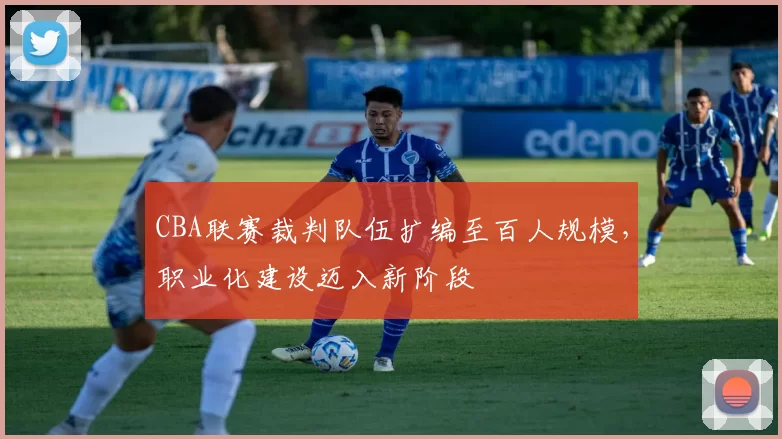 CBA联赛裁判队伍扩编至百人规模，职业化建设迈入新阶段