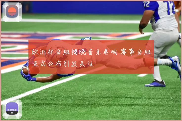 欧洲杯分组揭晓音乐奏响 赛事分组正式公布引发关注