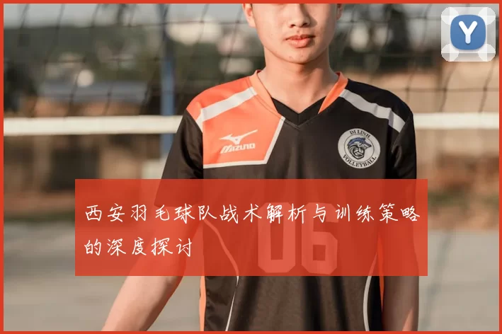西安羽毛球队战术解析与训练策略的深度探讨