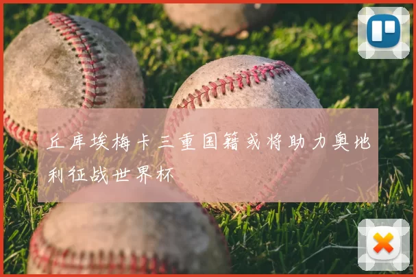 丘库埃梅卡三重国籍或将助力奥地利征战世界杯
