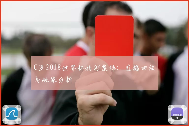 C罗2018世界杯精彩集锦:直播回放与独家分析