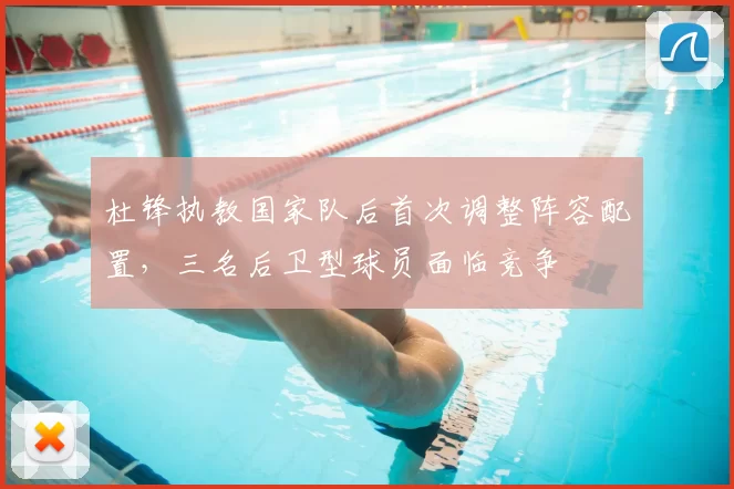 杜锋执教国家队后首次调整阵容配置,三名后卫型球员面临竞争