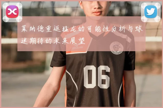莱纳德重返猛龙的可能性分析与球迷期待的未来展望