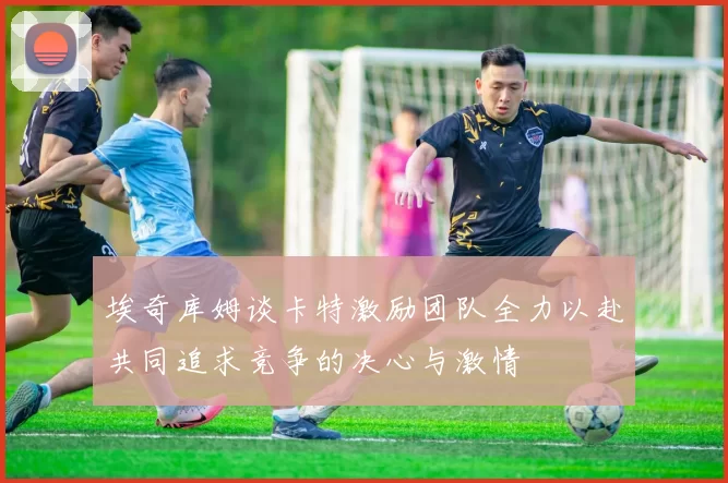 埃奇库姆谈卡特激励团队全力以赴共同追求竞争的决心与激情