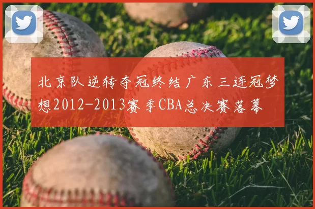 北京队逆转夺冠终结广东三连冠梦想2012-2013赛季CBA总决赛落幕