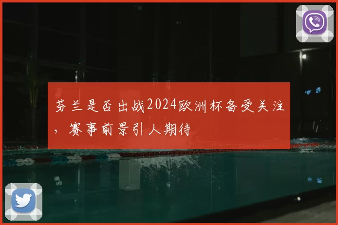 芬兰是否出战2024欧洲杯备受关注,赛事前景引人期待