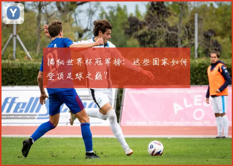 揭秘世界杯冠军榜:这些国家如何登顶足球之巅?