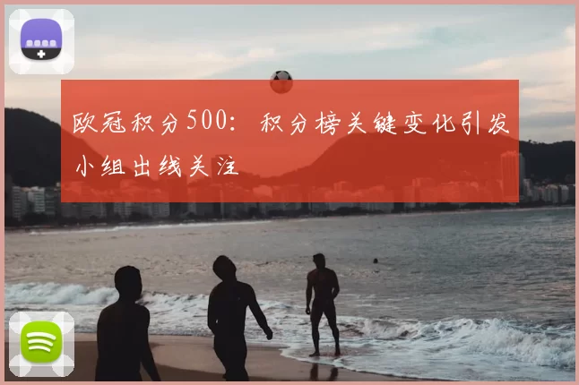 欧冠积分500：积分榜关键变化引发小组出线关注