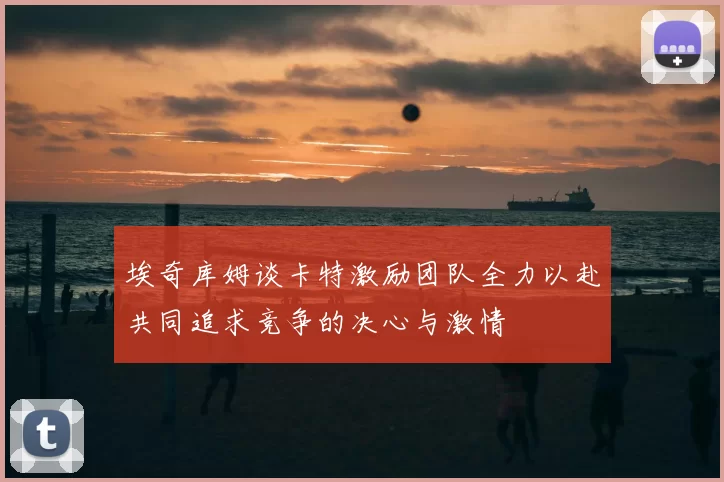 埃奇库姆谈卡特激励团队全力以赴共同追求竞争的决心与激情