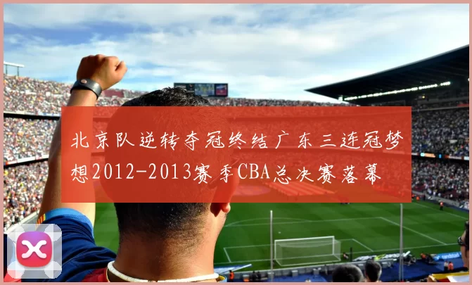 北京队逆转夺冠终结广东三连冠梦想2012-2013赛季CBA总决赛落幕