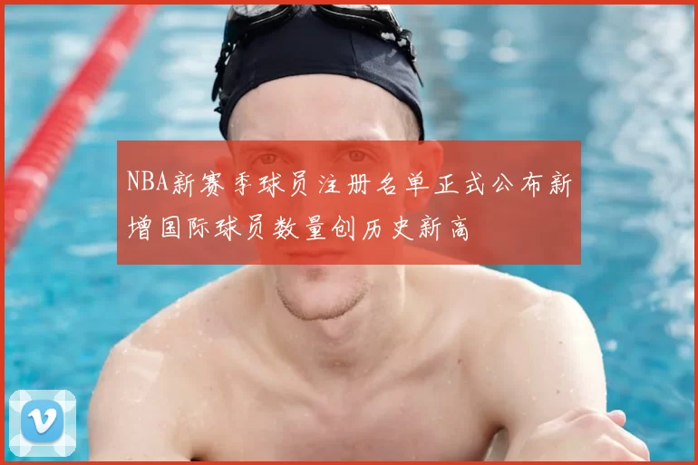 NBA新赛季球员注册名单正式公布新增国际球员数量创历史新高