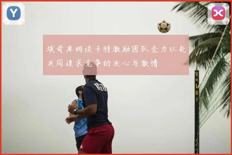 埃奇库姆谈卡特激励团队全力以赴共同追求竞争的决心与激情