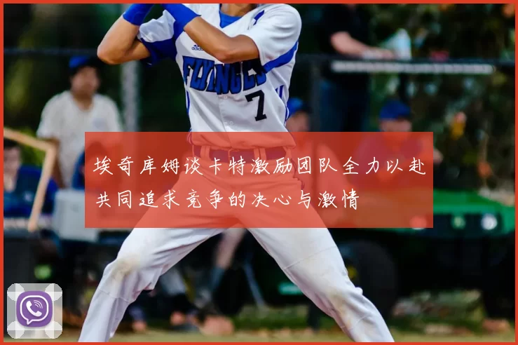 埃奇库姆谈卡特激励团队全力以赴共同追求竞争的决心与激情