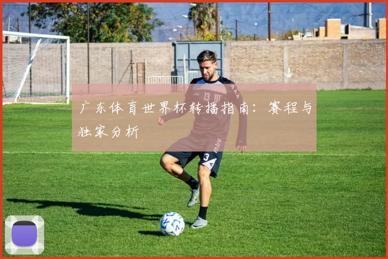 广东体育世界杯转播指南:赛程与独家分析