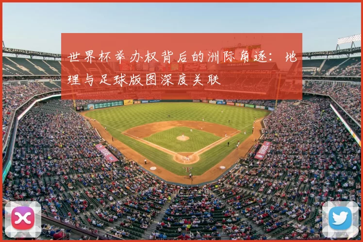 世界杯举办权背后的洲际角逐：地理与足球版图深度关联