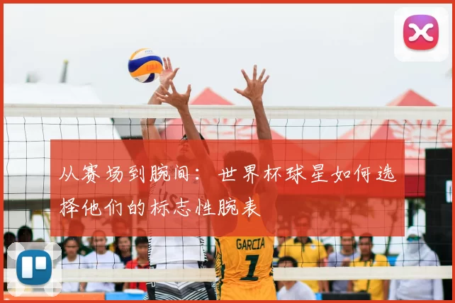 从赛场到腕间：世界杯球星如何选择他们的标志性腕表