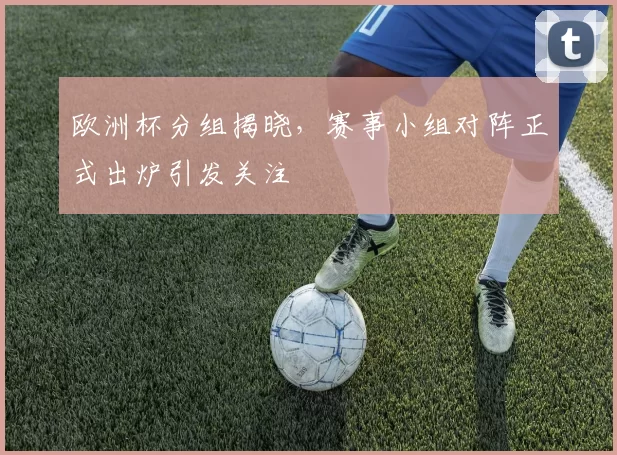 欧洲杯分组揭晓,赛事小组对阵正式出炉引发关注
