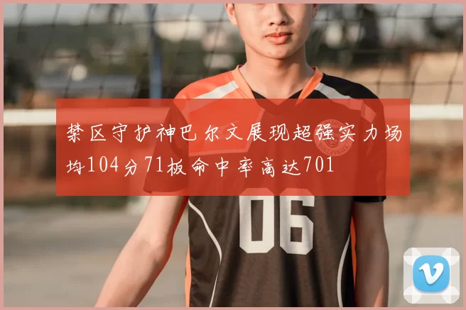 禁区守护神巴尔文展现超强实力场均104分71板命中率高达701