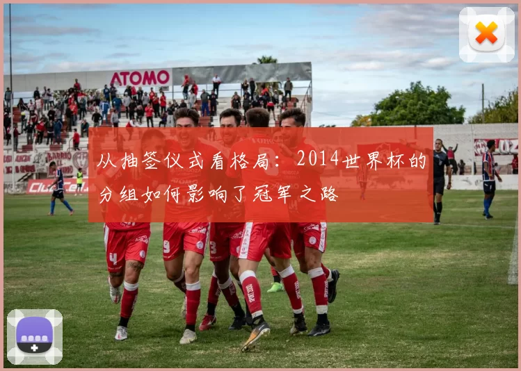 从抽签仪式看格局：2014世界杯的分组如何影响了冠军之路