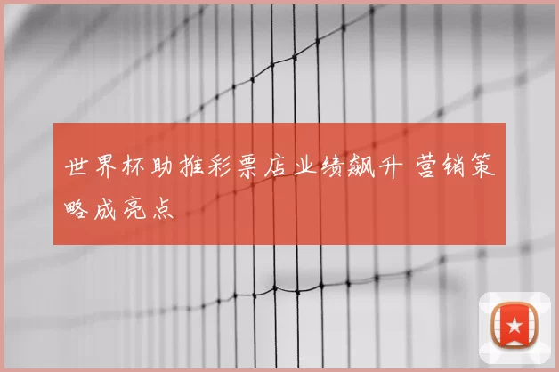 世界杯助推彩票店业绩飙升 营销策略成亮点
