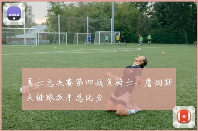勇士总决赛第四战负骑士,詹姆斯关键球扳平总比分