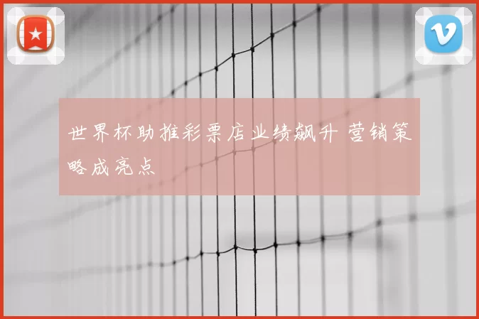 世界杯助推彩票店业绩飙升 营销策略成亮点