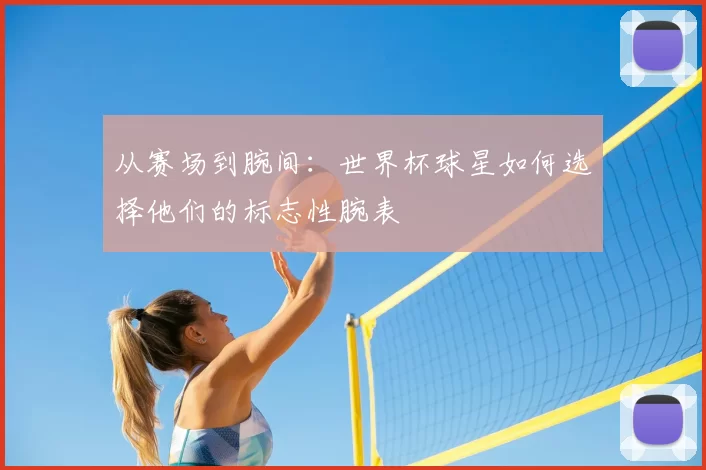 从赛场到腕间：世界杯球星如何选择他们的标志性腕表