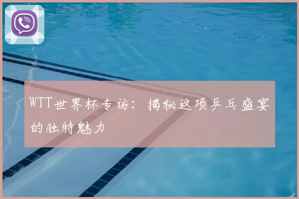 WTT世界杯专访：揭秘这项乒乓盛宴的独特魅力
