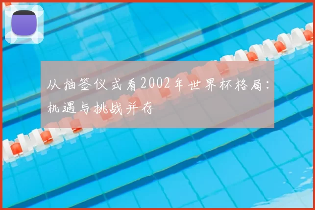 从抽签仪式看2002年世界杯格局:机遇与挑战并存