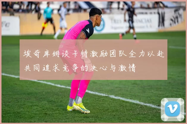 埃奇库姆谈卡特激励团队全力以赴共同追求竞争的决心与激情