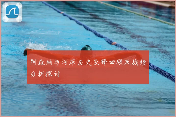 阿森纳与河床历史交锋回顾及战绩分析探讨